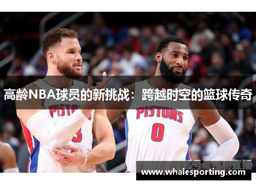 高龄NBA球员的新挑战：跨越时空的篮球传奇