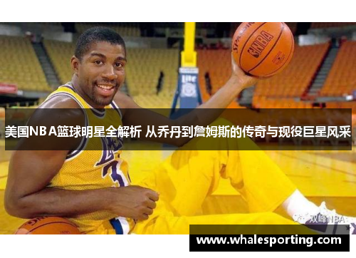 美国NBA篮球明星全解析 从乔丹到詹姆斯的传奇与现役巨星风采